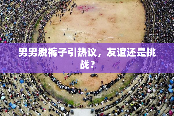 男男脱裤子引热议，友谊还是挑战？