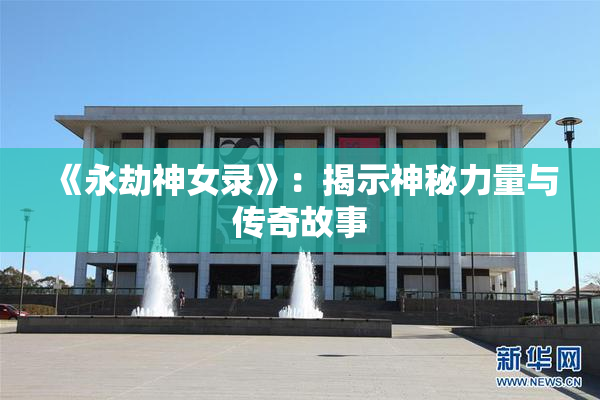 《永劫神女录》：揭示神秘力量与传奇故事
