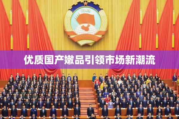 优质国产嫩品引领市场新潮流
