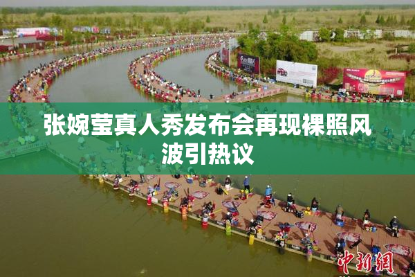 张婉莹真人秀发布会再现裸照风波引热议