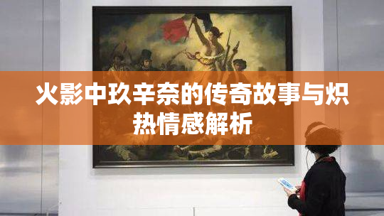 火影中玖辛奈的传奇故事与炽热情感解析
