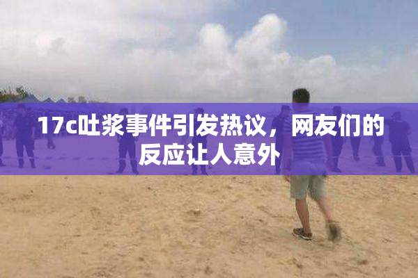17c吐浆事件引发热议，网友们的反应让人意外