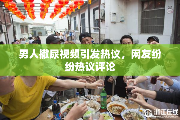 男人撒尿视频引发热议，网友纷纷热议评论