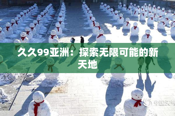 久久99亚洲：探索无限可能的新天地