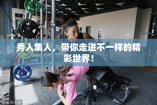 秀人集人，带你走进不一样的精彩世界！