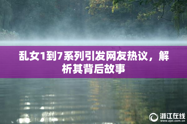 乱女1到7系列引发网友热议，解析其背后故事