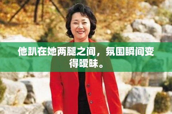 他趴在她两腿之间，氛围瞬间变得暧昧。
