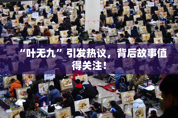 “叶无九”引发热议，背后故事值得关注！