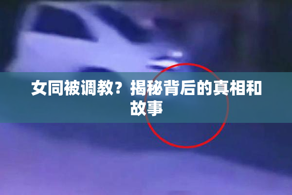 女同被调教？揭秘背后的真相和故事