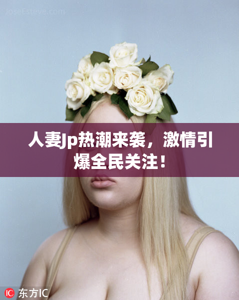 人妻Jp热潮来袭，激情引爆全民关注！