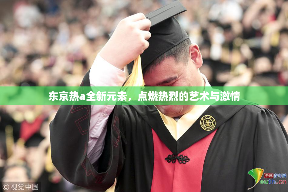 东京热a全新元素，点燃热烈的艺术与激情