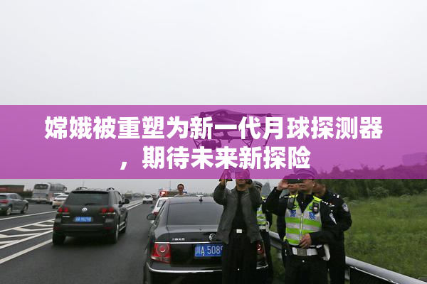 嫦娥被重塑为新一代月球探测器，期待未来新探险