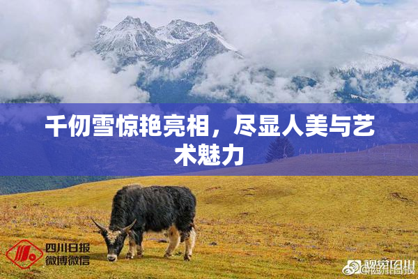 千仞雪惊艳亮相，尽显人美与艺术魅力