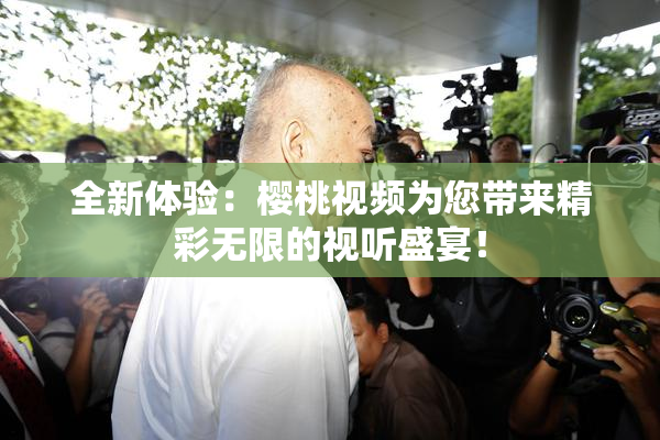 全新体验：樱桃视频为您带来精彩无限的视听盛宴！