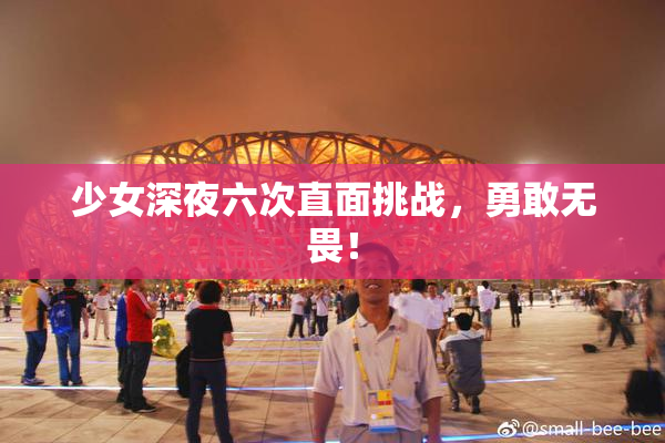 少女深夜六次直面挑战，勇敢无畏！