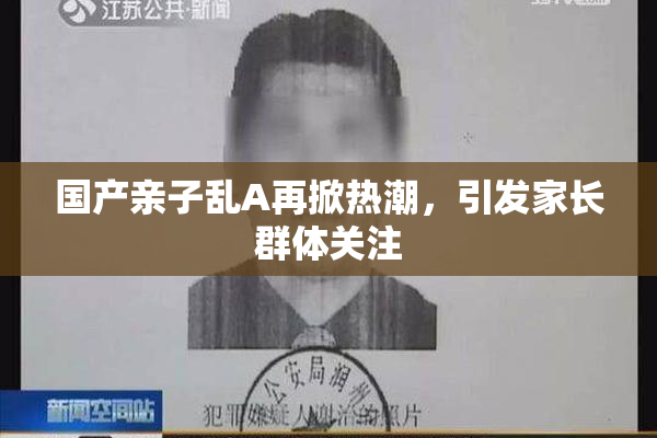 国产亲子乱A再掀热潮，引发家长群体关注