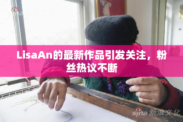LisaAn的最新作品引发关注，粉丝热议不断