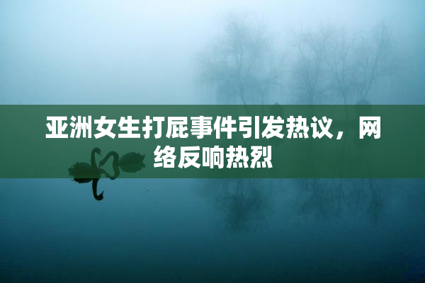 亚洲女生打屁事件引发热议，网络反响热烈