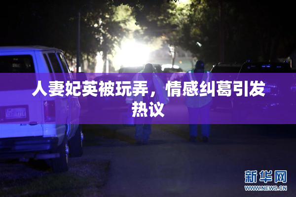 人妻妃英被玩弄，情感纠葛引发热议