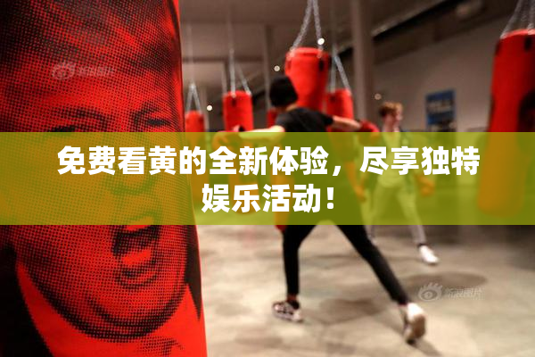 免费看黄的全新体验，尽享独特娱乐活动！