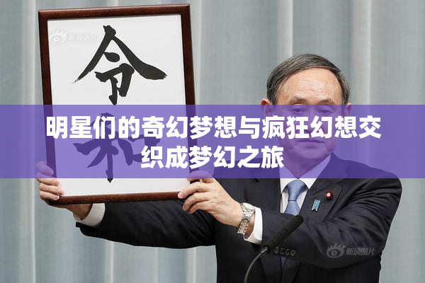 明星们的奇幻梦想与疯狂幻想交织成梦幻之旅