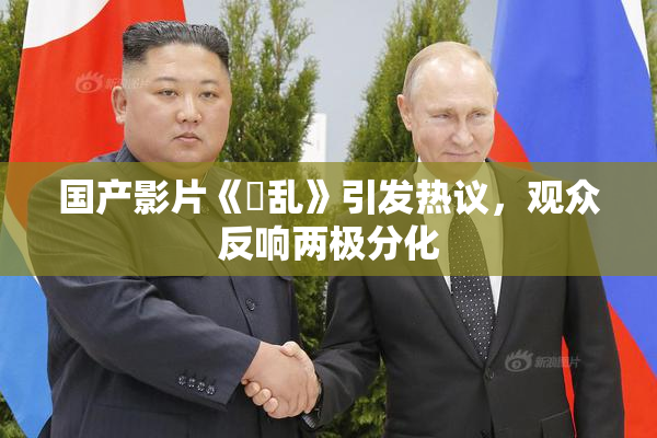 国产影片《婬乱》引发热议，观众反响两极分化