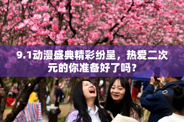 9.1动漫盛典精彩纷呈，热爱二次元的你准备好了吗？