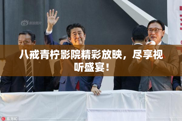 八戒青柠影院精彩放映，尽享视听盛宴！