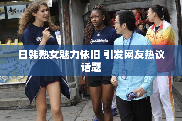 日韩熟女魅力依旧 引发网友热议话题