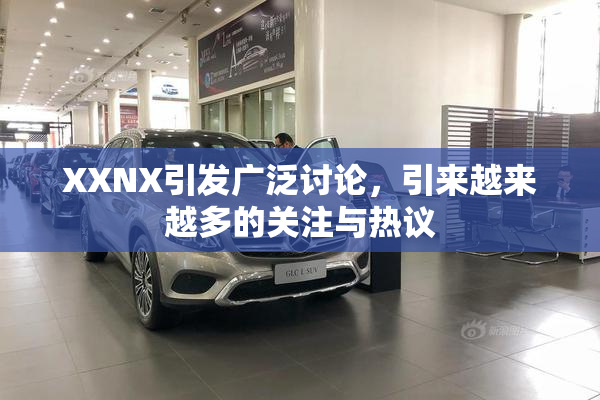 XXNX引发广泛讨论，引来越来越多的关注与热议