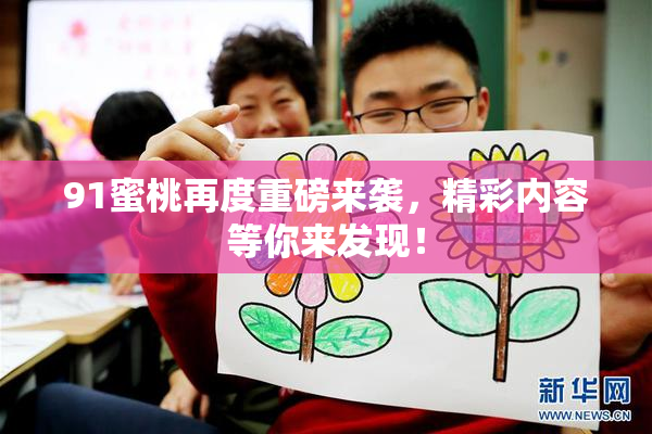91蜜桃再度重磅来袭，精彩内容等你来发现！