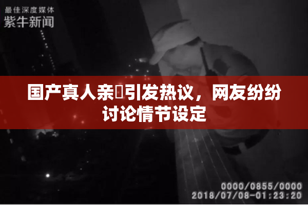 国产真人亲妺引发热议，网友纷纷讨论情节设定