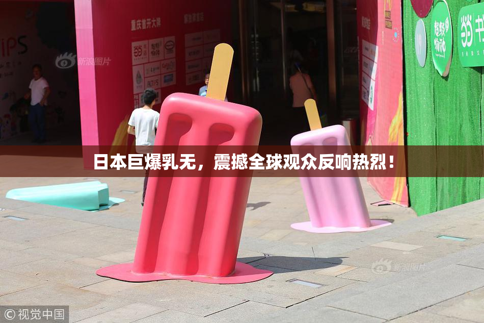 日本巨爆乳无，震撼全球观众反响热烈！