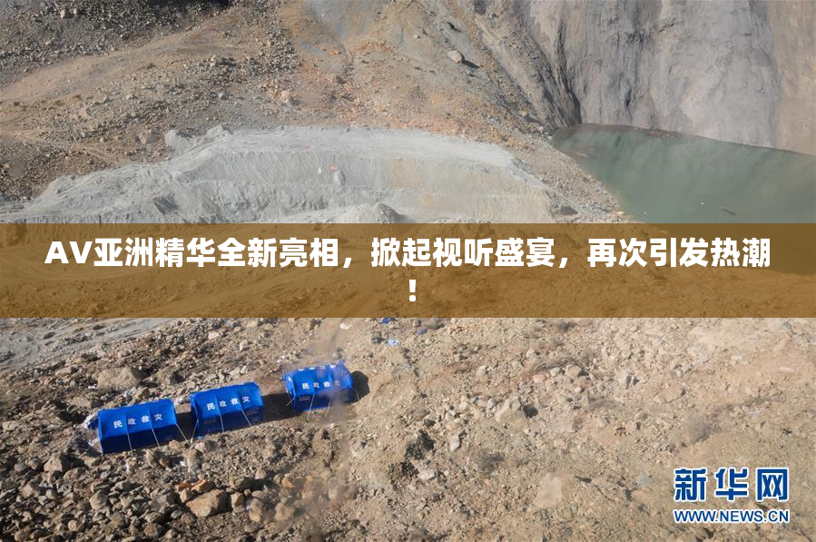 AV亚洲精华全新亮相，掀起视听盛宴，再次引发热潮！