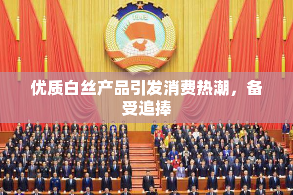 优质白丝产品引发消费热潮，备受追捧