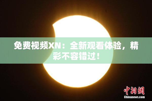 免费视频XN：全新观看体验，精彩不容错过！