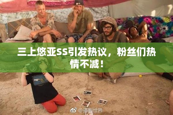 三上悠亚SS引发热议，粉丝们热情不减！