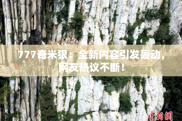 777奇米狠：全新内容引发轰动，网友热议不断！