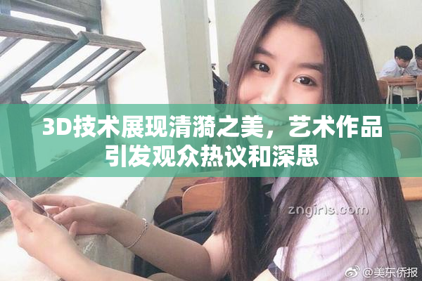 3D技术展现清漪之美，艺术作品引发观众热议和深思