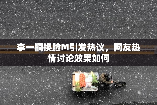 李一桐换脸M引发热议，网友热情讨论效果如何