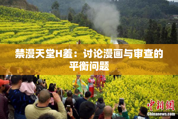 禁漫天堂H羞：讨论漫画与审查的平衡问题