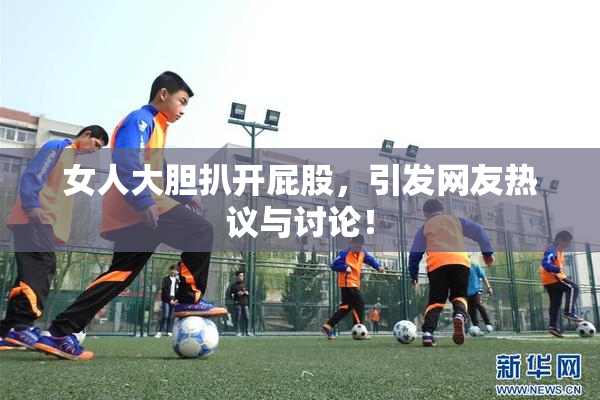 女人大胆扒开屁股，引发网友热议与讨论！