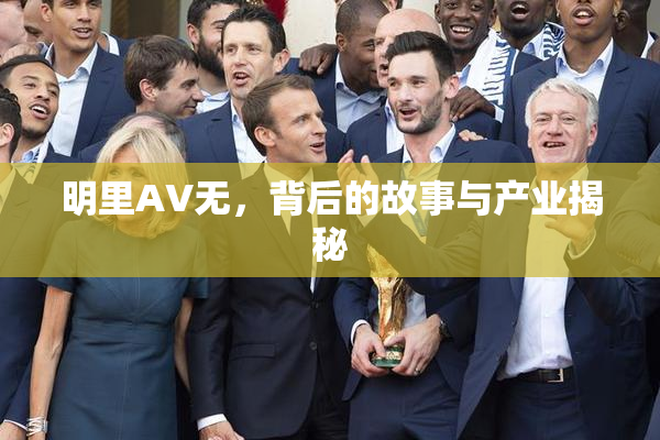 明里AV无，背后的故事与产业揭秘