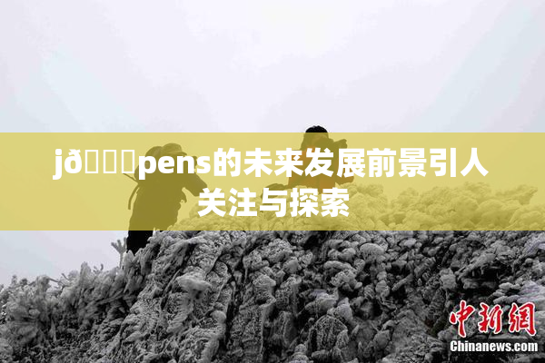 j🈚pens的未来发展前景引人关注与探索