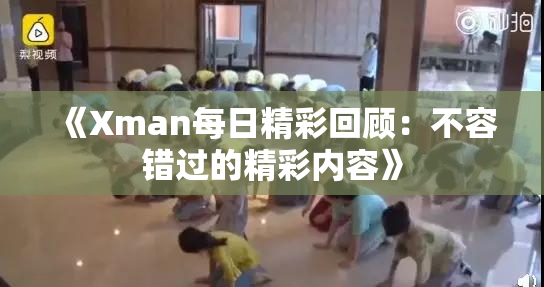 《Xman每日精彩回顾：不容错过的精彩内容》