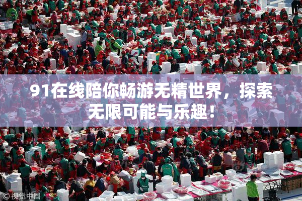 91在线陪你畅游无精世界，探索无限可能与乐趣！