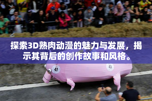 探索3D熟肉动漫的魅力与发展，揭示其背后的创作故事和风格。