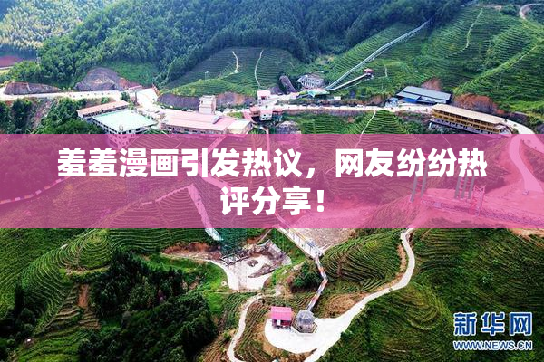 羞羞漫画引发热议，网友纷纷热评分享！
