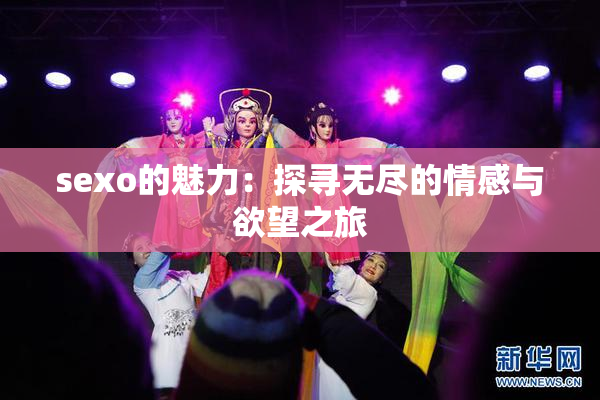 sexo的魅力：探寻无尽的情感与欲望之旅