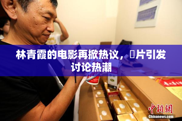 林青霞的电影再掀热议，婬片引发讨论热潮